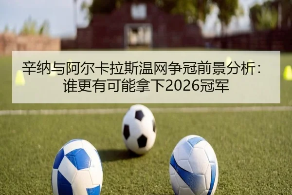辛纳与阿尔卡拉斯温网争冠前景分析：谁更有可能拿下2026冠军