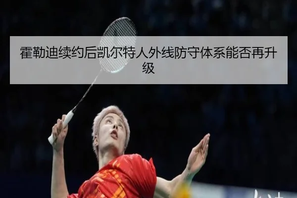 霍勒迪续约后凯尔特人外线防守体系能否再升级